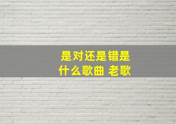 是对还是错是什么歌曲 老歌